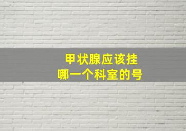 甲状腺应该挂哪一个科室的号