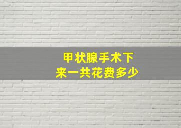 甲状腺手术下来一共花费多少