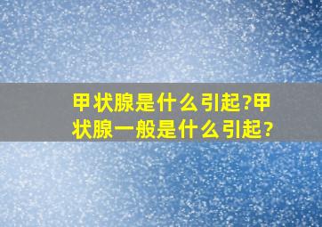 甲状腺是什么引起?甲状腺一般是什么引起?