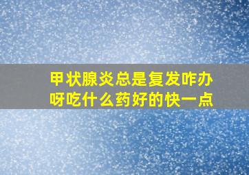 甲状腺炎总是复发咋办呀吃什么药好的快一点