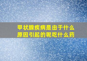 甲状腺疾病是由于什么原因引起的呢吃什么药