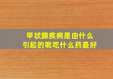 甲状腺疾病是由什么引起的呢吃什么药最好