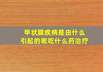 甲状腺疾病是由什么引起的呢吃什么药治疗