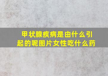 甲状腺疾病是由什么引起的呢图片女性吃什么药