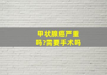 甲状腺癌严重吗?需要手术吗