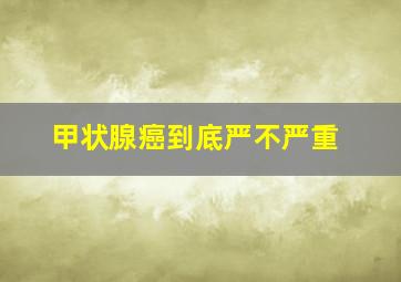 甲状腺癌到底严不严重