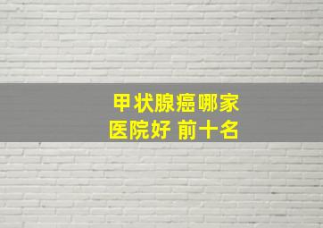 甲状腺癌哪家医院好 前十名