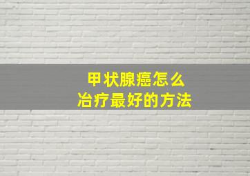 甲状腺癌怎么冶疗最好的方法