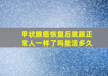 甲状腺癌恢复后就跟正常人一样了吗能活多久