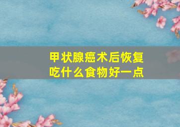 甲状腺癌术后恢复吃什么食物好一点