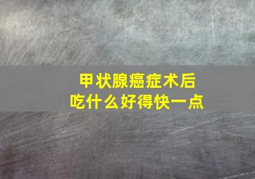 甲状腺癌症术后吃什么好得快一点