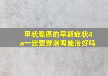 甲状腺癌的早期症状4a一定要穿刺吗能治好吗