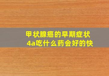 甲状腺癌的早期症状4a吃什么药会好的快