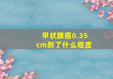 甲状腺癌0.35cm到了什么程度