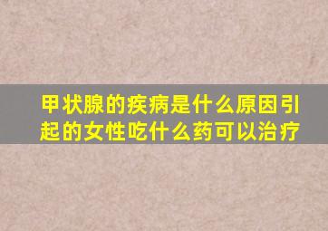 甲状腺的疾病是什么原因引起的女性吃什么药可以治疗