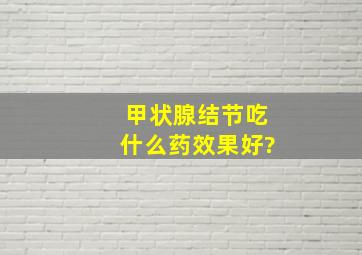 甲状腺结节吃什么药效果好?