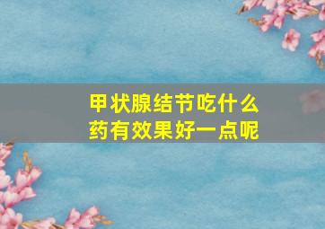 甲状腺结节吃什么药有效果好一点呢