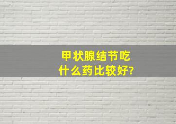 甲状腺结节吃什么药比较好?