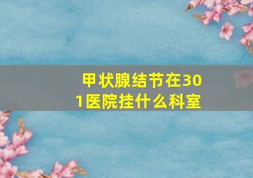 甲状腺结节在301医院挂什么科室