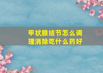 甲状腺结节怎么调理消除吃什么药好