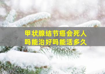 甲状腺结节癌会死人吗能治好吗能活多久