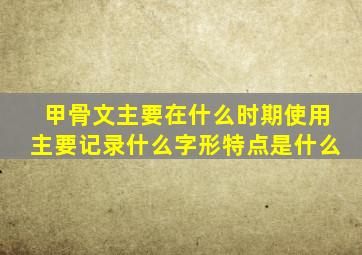 甲骨文主要在什么时期使用主要记录什么字形特点是什么