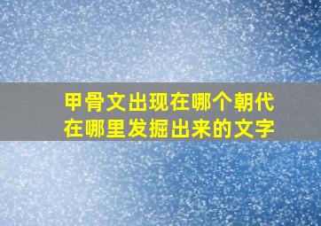 甲骨文出现在哪个朝代在哪里发掘出来的文字