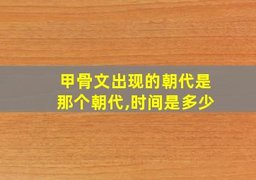 甲骨文出现的朝代是那个朝代,时间是多少