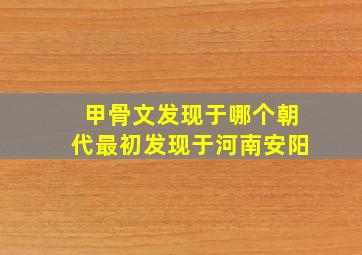 甲骨文发现于哪个朝代最初发现于河南安阳