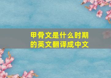 甲骨文是什么时期的英文翻译成中文