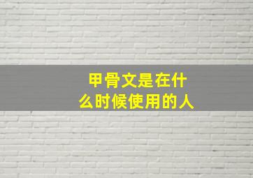 甲骨文是在什么时候使用的人