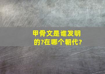 甲骨文是谁发明的?在哪个朝代?