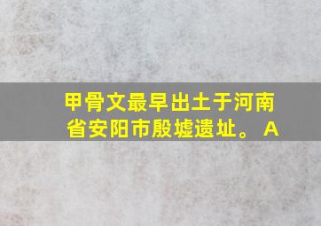 甲骨文最早出土于河南省安阳市殷墟遗址。 A