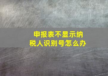 申报表不显示纳税人识别号怎么办