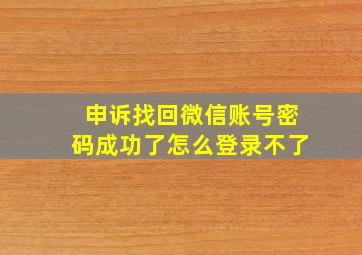 申诉找回微信账号密码成功了怎么登录不了