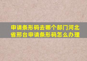 申请条形码去哪个部门河北省邢台申请条形码怎么办理