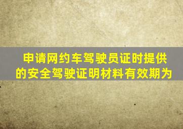 申请网约车驾驶员证时提供的安全驾驶证明材料有效期为