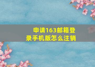 申请163邮箱登录手机版怎么注销