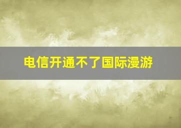 电信开通不了国际漫游