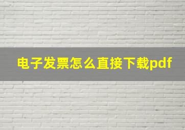 电子发票怎么直接下载pdf