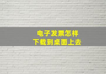 电子发票怎样下载到桌面上去