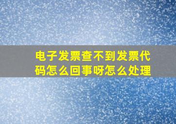 电子发票查不到发票代码怎么回事呀怎么处理