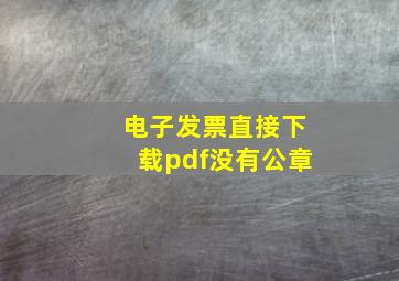 电子发票直接下载pdf没有公章