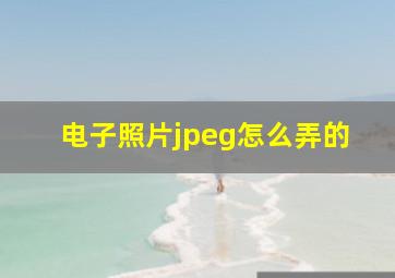 电子照片jpeg怎么弄的