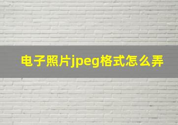 电子照片jpeg格式怎么弄