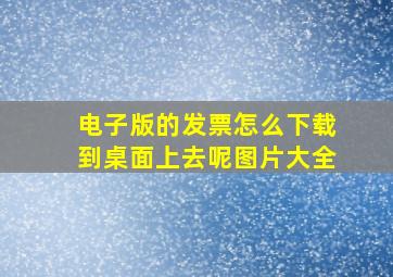 电子版的发票怎么下载到桌面上去呢图片大全