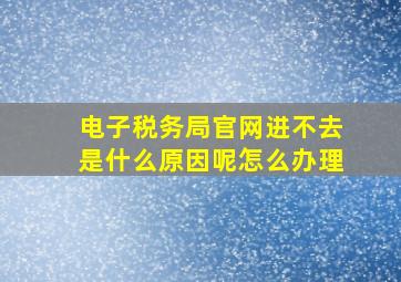 电子税务局官网进不去是什么原因呢怎么办理