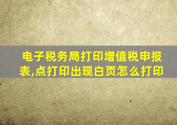 电子税务局打印增值税申报表,点打印出现白页怎么打印