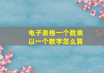 电子表格一个数乘以一个数字怎么算