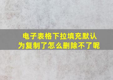 电子表格下拉填充默认为复制了怎么删除不了呢